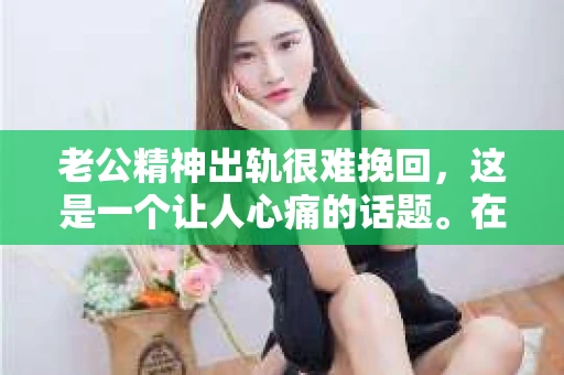 老公精神出轨很难挽回，这是一个让人心痛的话题。在婚姻生活中，当一方发现另一半精神出轨时，往往会产生强烈的痛苦和困惑。那么，面对这种情况，我们该如何应对呢？今天，就让我们一起来探讨一下这个问题。