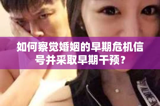 如何察觉婚姻的早期危机信号并采取早期干预？