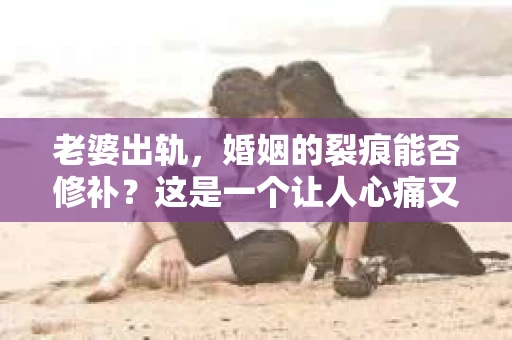 老婆出轨，婚姻的裂痕能否修补？这是一个让人心痛又充满疑惑的问题。在小说的世界里，这样的故事屡见不鲜，但现实中的我们，又该如何面对这样的困境呢？今天，就让我们一起来探讨一下，老婆出轨，婚姻能否挽回来。