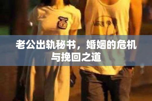 老公出轨秘书，婚姻的危机与挽回之道
