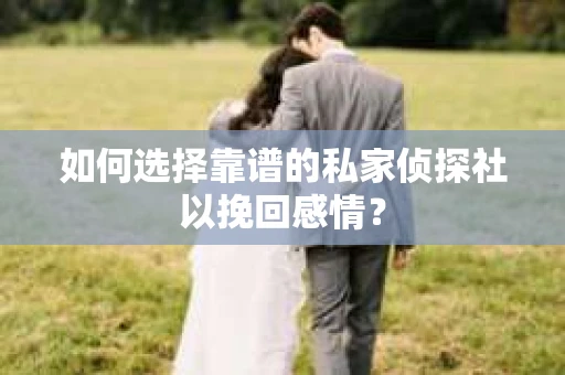 如何选择靠谱的私家侦探社以挽回感情？