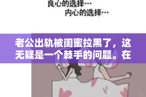 老公出轨被闺蜜拉黑了，这无疑是一个棘手的问题。在这个问题上，我想要和大家分享一下我的看法和经历，希望能给大家带来一些启示。