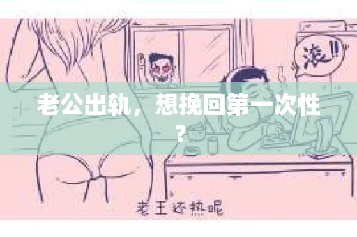 老公出轨，想挽回第一次性？