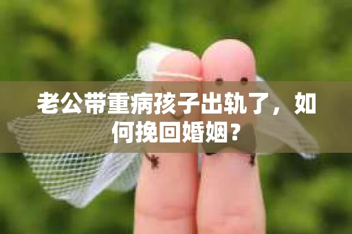 老公带重病孩子出轨了，如何挽回婚姻？