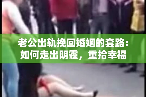 老公出轨挽回婚姻的套路：如何走出阴霾，重拾幸福