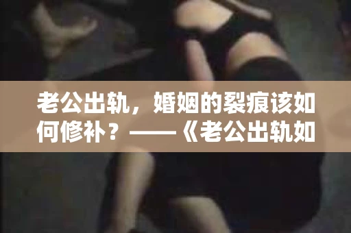 老公出轨，婚姻的裂痕该如何修补？——《老公出轨如何挽回的书》带你走出困境