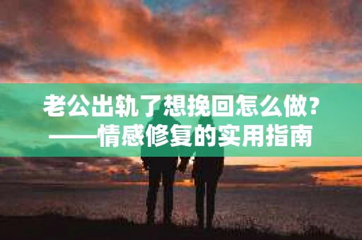 老公出轨了想挽回怎么做？——情感修复的实用指南