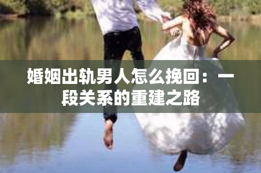婚姻出轨男人怎么挽回：一段关系的重建之路