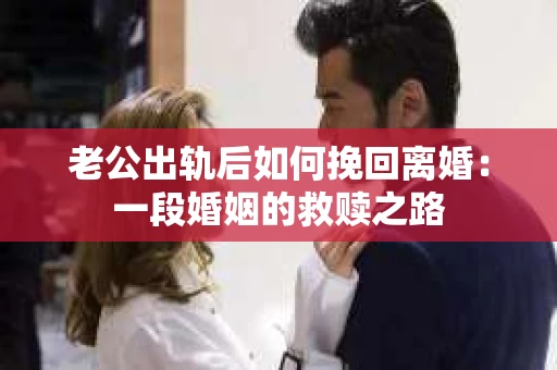 老公出轨后如何挽回离婚：一段婚姻的救赎之路