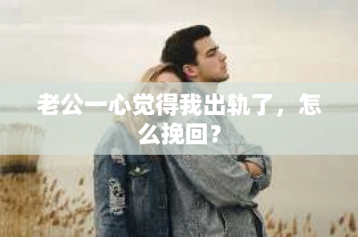 老公一心觉得我出轨了，怎么挽回？