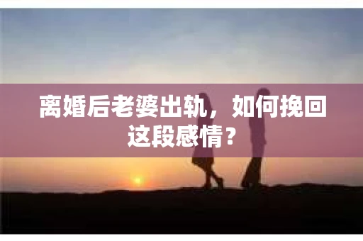 离婚后老婆出轨，如何挽回这段感情？