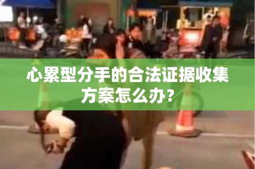 心累型分手的合法证据收集方案怎么办？