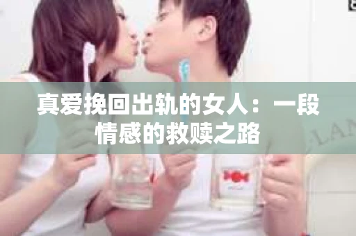 真爱挽回出轨的女人：一段情感的救赎之路