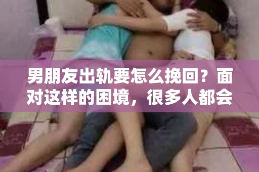 男朋友出轨要怎么挽回？面对这样的困境，很多人都会感到无助和痛苦。但请相信，无论情况多么复杂，总有解决问题的方法。今天，就让我来和大家聊聊，当男朋友出轨时，我们应该如何挽回这段感情。
