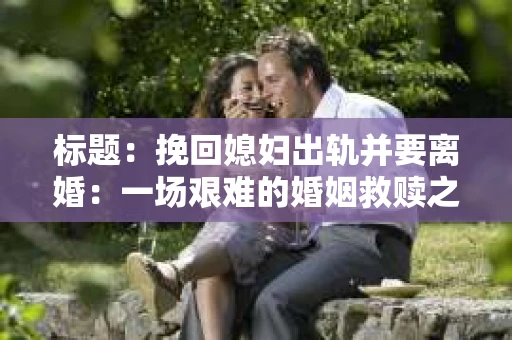 标题：挽回媳妇出轨并要离婚：一场艰难的婚姻救赎之路