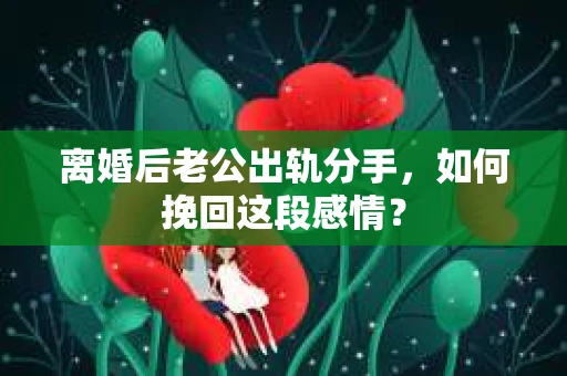 离婚后老公出轨分手，如何挽回这段感情？
