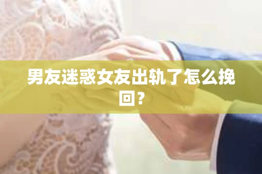 男友迷惑女友出轨了怎么挽回？