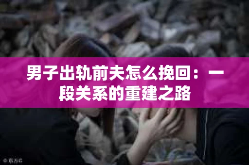 男子出轨前夫怎么挽回：一段关系的重建之路