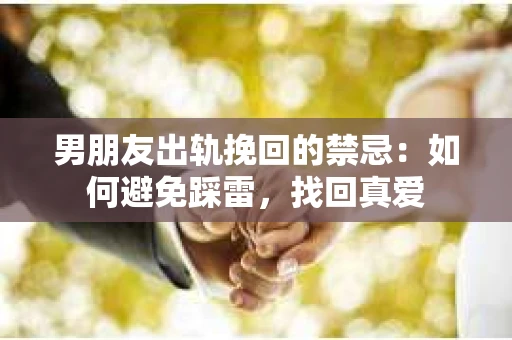 男朋友出轨挽回的禁忌：如何避免踩雷，找回真爱