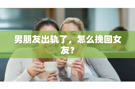 男朋友出轨了,怎么挽回女友? 男朋友出轨了,怎么挽回女友?