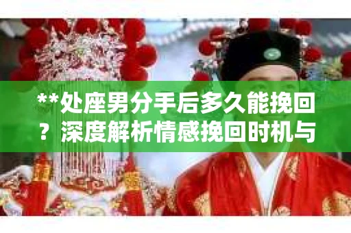 **处座男分手后多久能挽回？深度解析情感挽回时机与策略**
