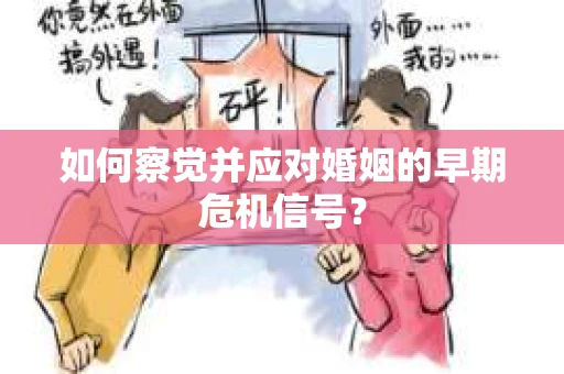 如何察觉并应对婚姻的早期危机信号？