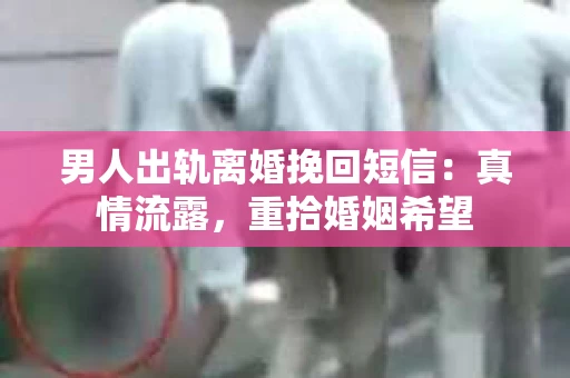 男人出轨离婚挽回短信：真情流露，重拾婚姻希望