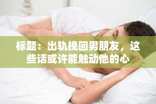 标题：出轨挽回男朋友，这些话或许能触动他的心