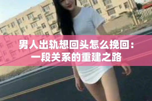 男人出轨想回头怎么挽回：一段关系的重建之路