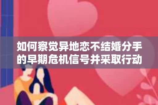 如何察觉异地恋不结婚分手的早期危机信号并采取行动？