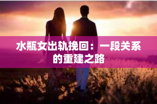 水瓶女出轨挽回：一段关系的重建之路