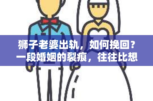 狮子老婆出轨，如何挽回？一段婚姻的裂痕，往往比想象中更难以修复。但面对这样的困境，我们仍可以尝试寻找解决问题的方法。以下，我将结合实际情况，分享一些关于如何挽回狮子老婆出轨的心得。