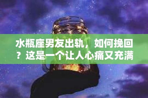 水瓶座男友出轨，如何挽回？这是一个让人心痛又充满挑战的问题。在爱情的世界里，我们总是希望找到那个对的人，但现实往往不尽如人意。今天，就让我们一起来探讨一下，当水瓶座男友出轨时，我们该如何挽回这段感情。
