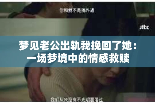 梦见老公出轨我挽回了她：一场梦境中的情感救赎