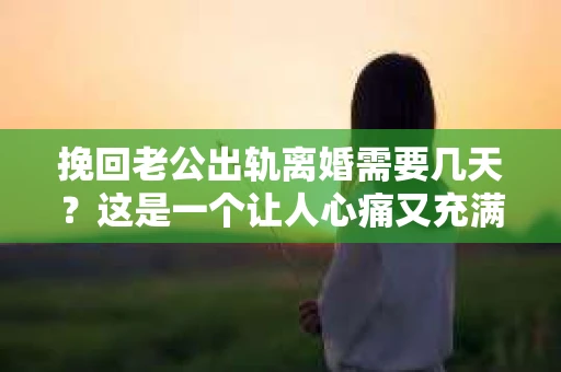 挽回老公出轨离婚需要几天？这是一个让人心痛又充满疑惑的问题。每个人的情况都是独一无二的，所以答案并不简单。在这篇文章中，我将结合实际情况，为大家分析这个问题，希望能给你一些启示。
