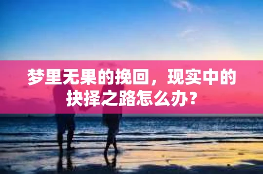 梦里无果的挽回，现实中的抉择之路怎么办？