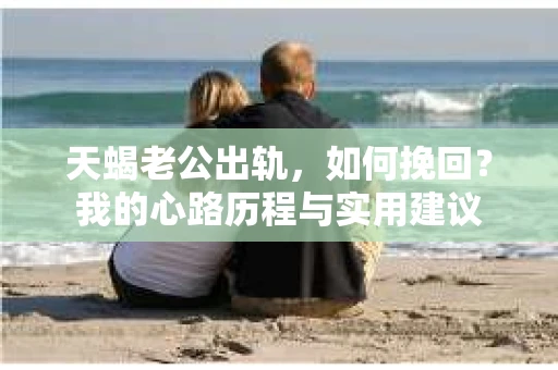 天蝎老公出轨，如何挽回？我的心路历程与实用建议