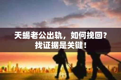 天蝎老公出轨，如何挽回？找证据是关键！