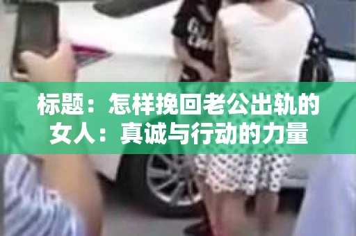 标题：怎样挽回老公出轨的女人：真诚与行动的力量