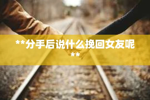 **分手后说什么挽回女友呢**