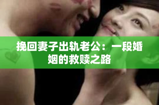 挽回妻子出轨老公：一段婚姻的救赎之路