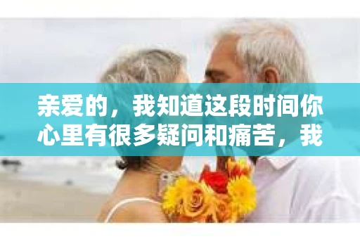 亲爱的，我知道这段时间你心里有很多疑问和痛苦，我也一样。我们在一起的时光，有欢笑也有泪水，那些美好的回忆，我永远都不会忘记。今天，我想通过这条短信，向你表达我的一些想法。