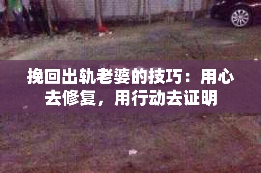 挽回出轨老婆的技巧：用心去修复，用行动去证明