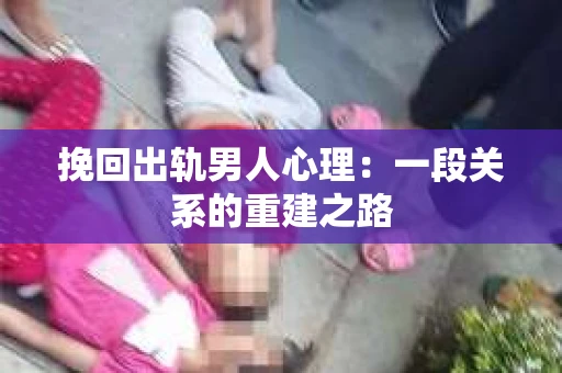 挽回出轨男人心理：一段关系的重建之路