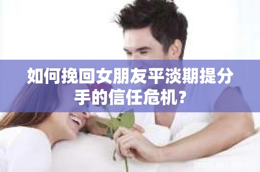 如何挽回女朋友平淡期提分手的信任危机？