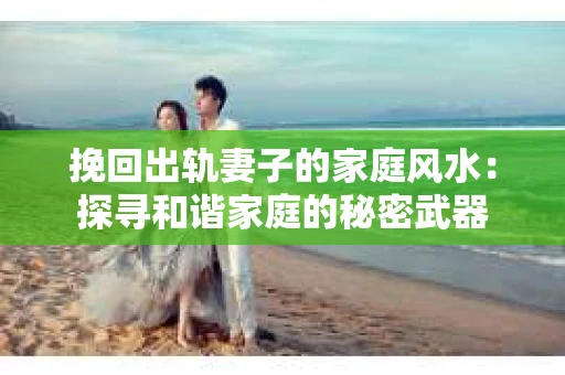 挽回出轨妻子的家庭风水：探寻和谐家庭的秘密武器