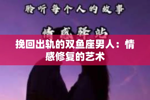 挽回出轨的双鱼座男人：情感修复的艺术