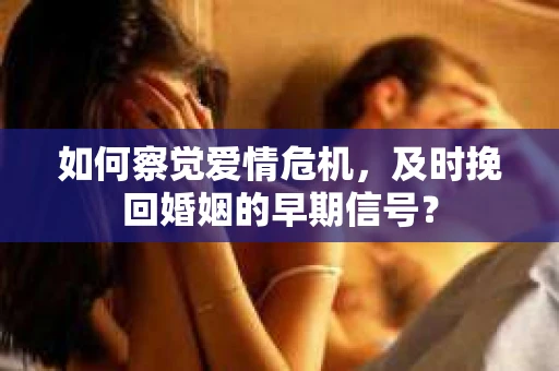 如何察觉爱情危机，及时挽回婚姻的早期信号？