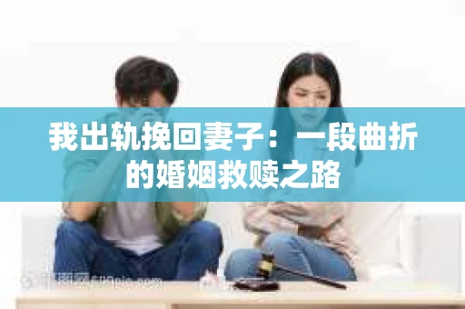 我出轨挽回妻子：一段曲折的婚姻救赎之路