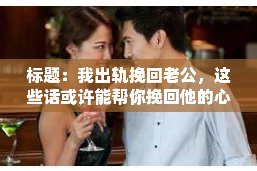标题：我出轨挽回老公，这些话或许能帮你挽回他的心